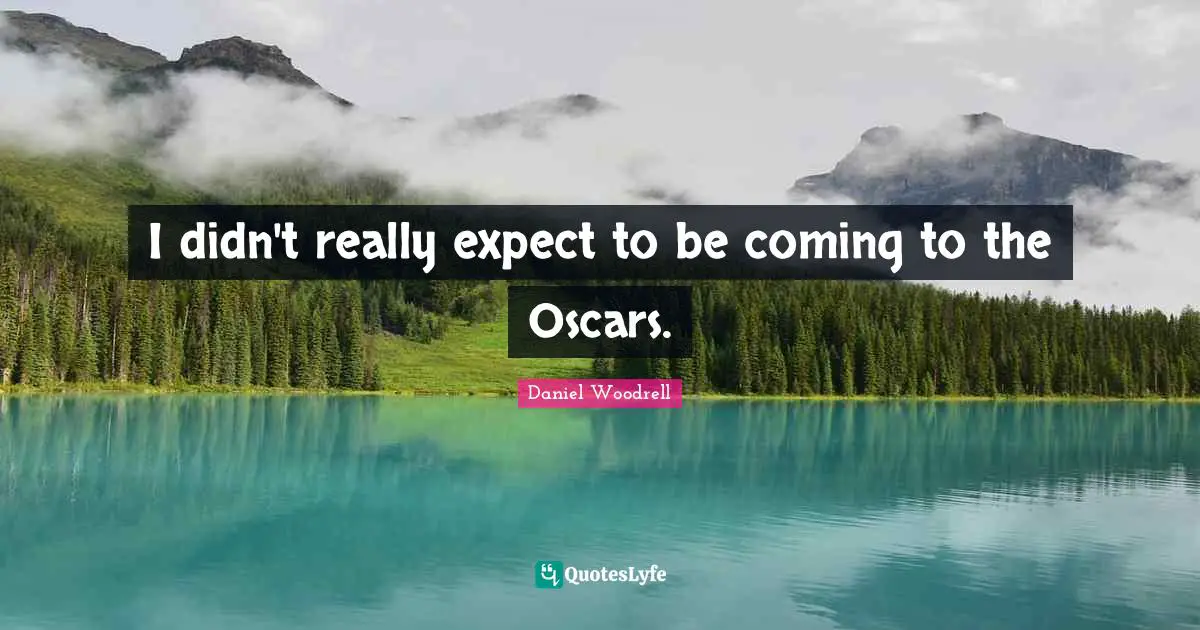 I didn't really expect to be coming to the Oscars.