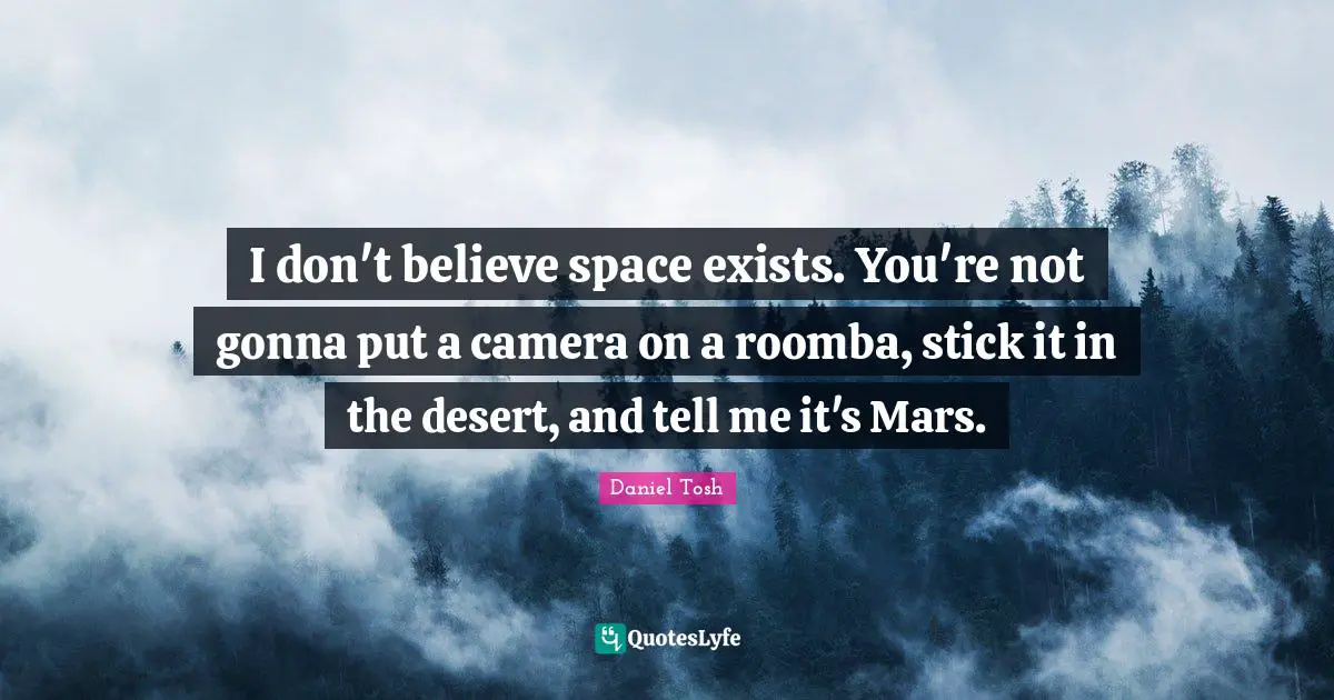 I don't believe space exists. You're not gonna put a camera on a roomba, stick it in the desert, and tell me it's Mars.