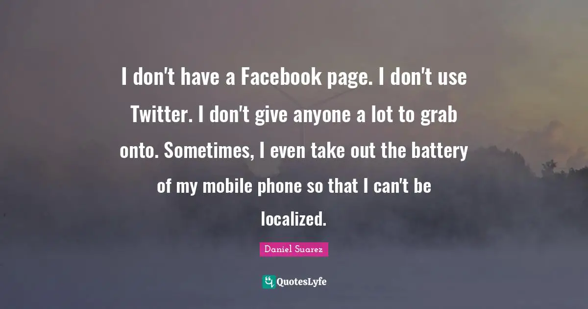 T.N. Suarez Quotes: "I don't have a Facebook page. I don't use Twitter. I don't give anyone a lot to grab onto. Sometimes, I even take out the battery of my mobile phone so that I can't be localized."