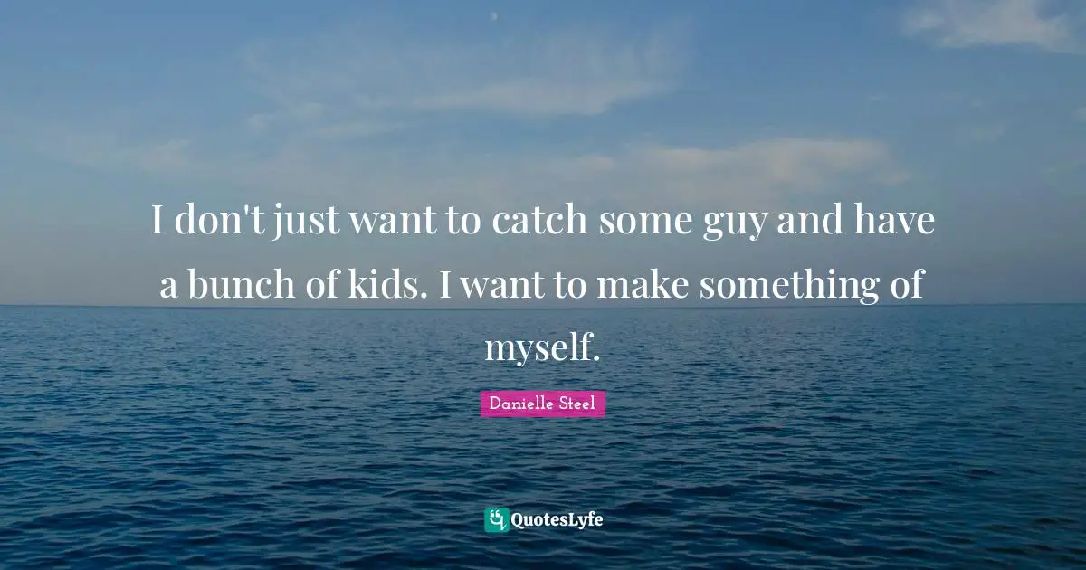 I don't just want to catch some guy and have a bunch of kids. I want to make something of myself.