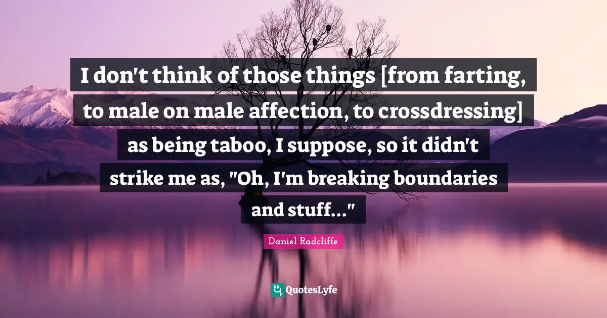 I don't think of those things [from farting, to male on male affection, to crossdressing] as being taboo, I suppose, so it didn't strike me as, "Oh, I'm breaking boundaries and stuff..."