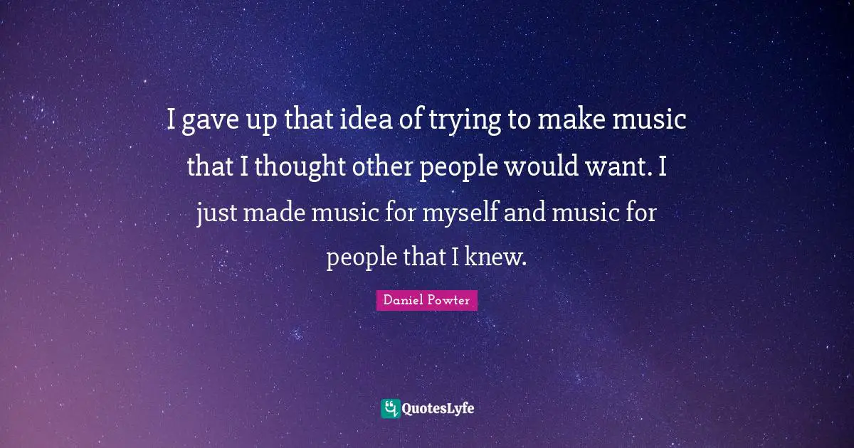 I gave up that idea of trying to make music that I thought other people would want. I just made music for myself and music for people that I knew.