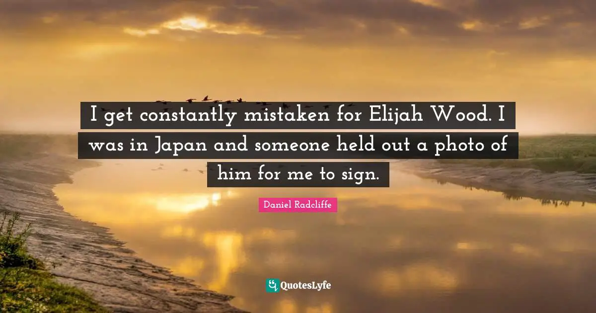 I get constantly mistaken for Elijah Wood. I was in Japan and someone held out a photo of him for me to sign.