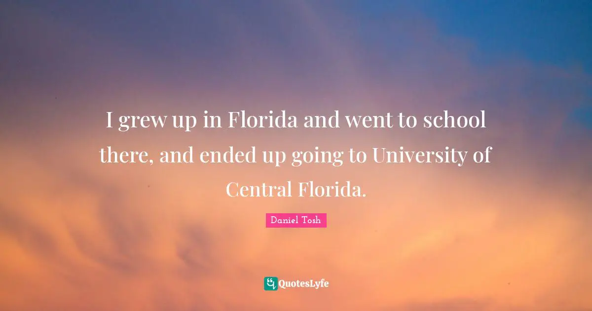 I grew up in Florida and went to school there, and ended up going to University of Central Florida.