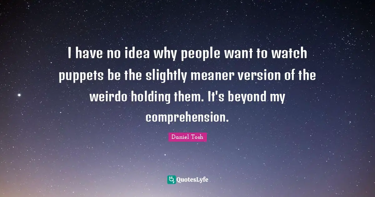 I have no idea why people want to watch puppets be the slightly meaner version of the weirdo holding them. It's beyond my comprehension.