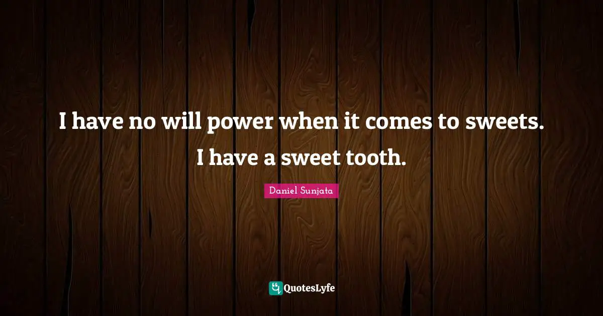 I have no will power when it comes to sweets. I have a sweet tooth.
