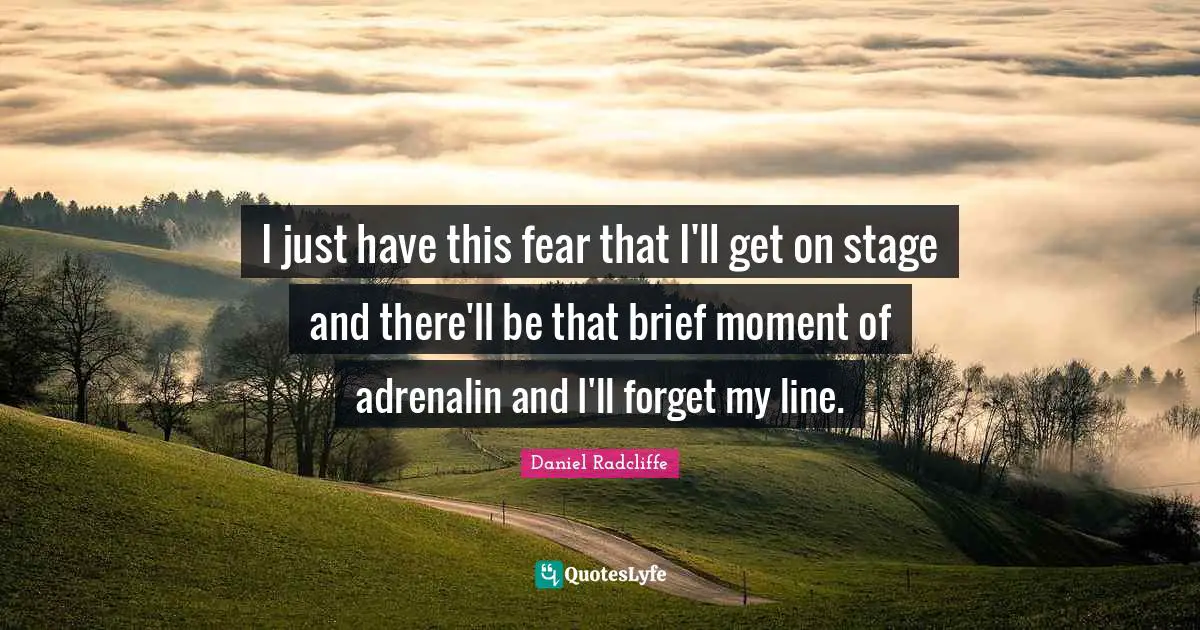 I just have this fear that I'll get on stage and there'll be that brief moment of adrenalin and I'll forget my line.
