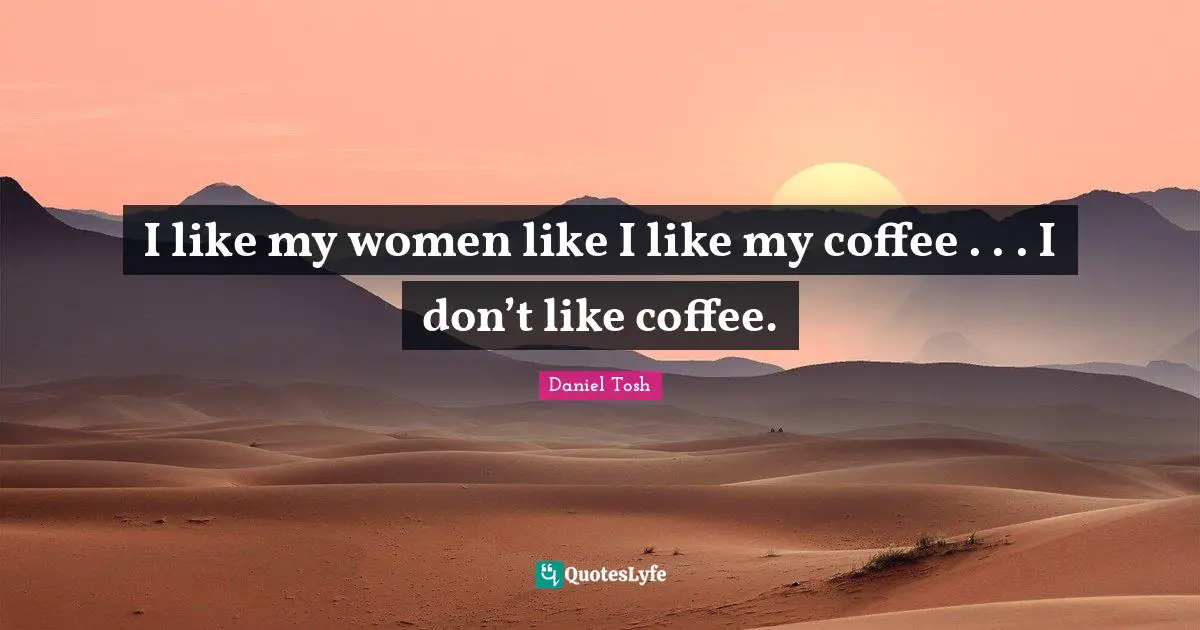I like my women like I like my coffee . . . I don’t like coffee.