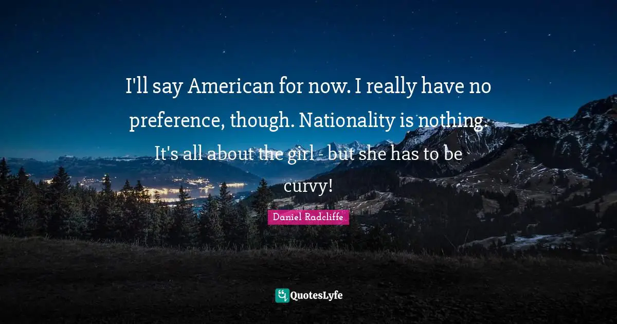 Daniel Radcliffe Quotes: "I'll say American for now. I really have no preference, though. Nationality is nothing. It's all about the girl - but she has to be curvy!"