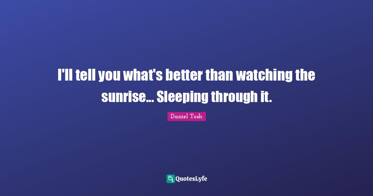 Sunrise Quotes: "I'll tell you what's better than watching the sunrise... Sleeping through it."