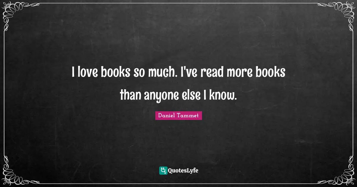 I love books so much. I've read more books than anyone else I know.