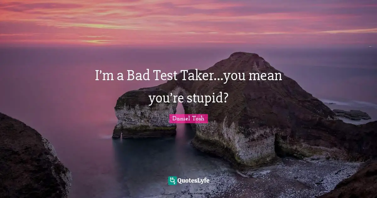 I’m a Bad Test Taker…you mean you’re stupid?