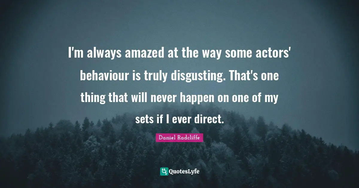 I'm always amazed at the way some actors' behaviour is truly disgusting. That's one thing that will never happen on one of my sets if I ever direct.