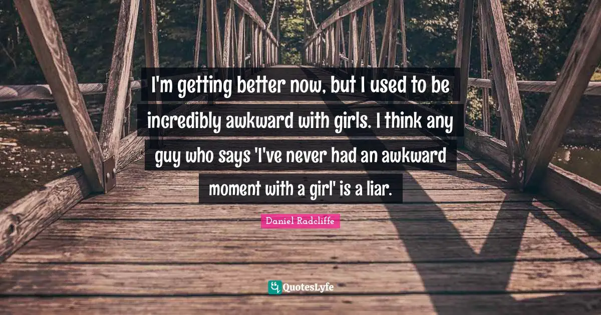 Daniel Radcliffe Quotes: "I'm getting better now, but I used to be incredibly awkward with girls. I think any guy who says 'I've never had an awkward moment with a girl' is a liar."