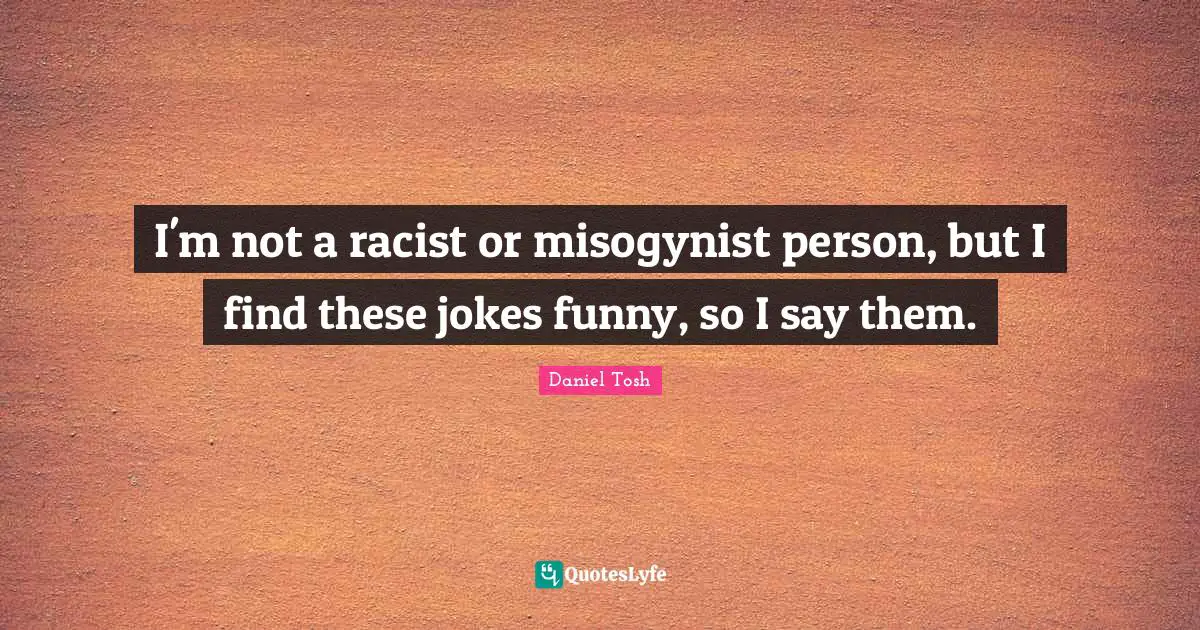 I'm not a racist or misogynist person, but I find these jokes funny, so I say them.