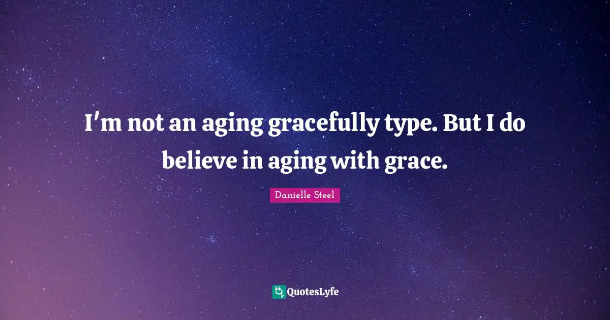 I'm not an aging gracefully type. But I do believe in aging with grace.