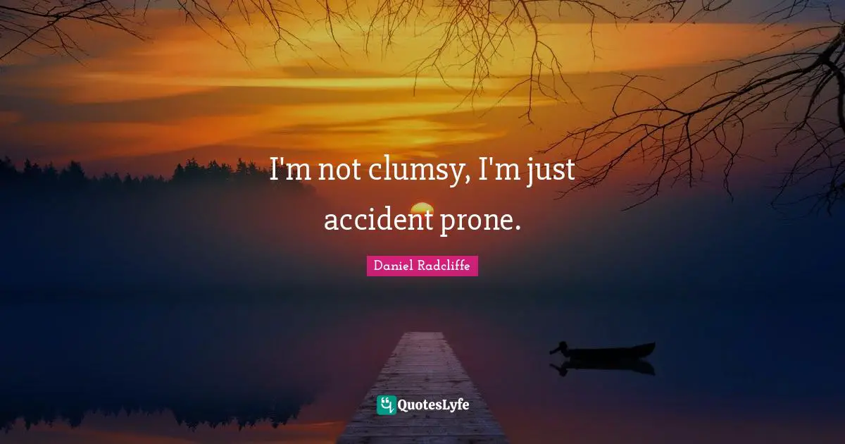 I'm not clumsy, I'm just accident prone.