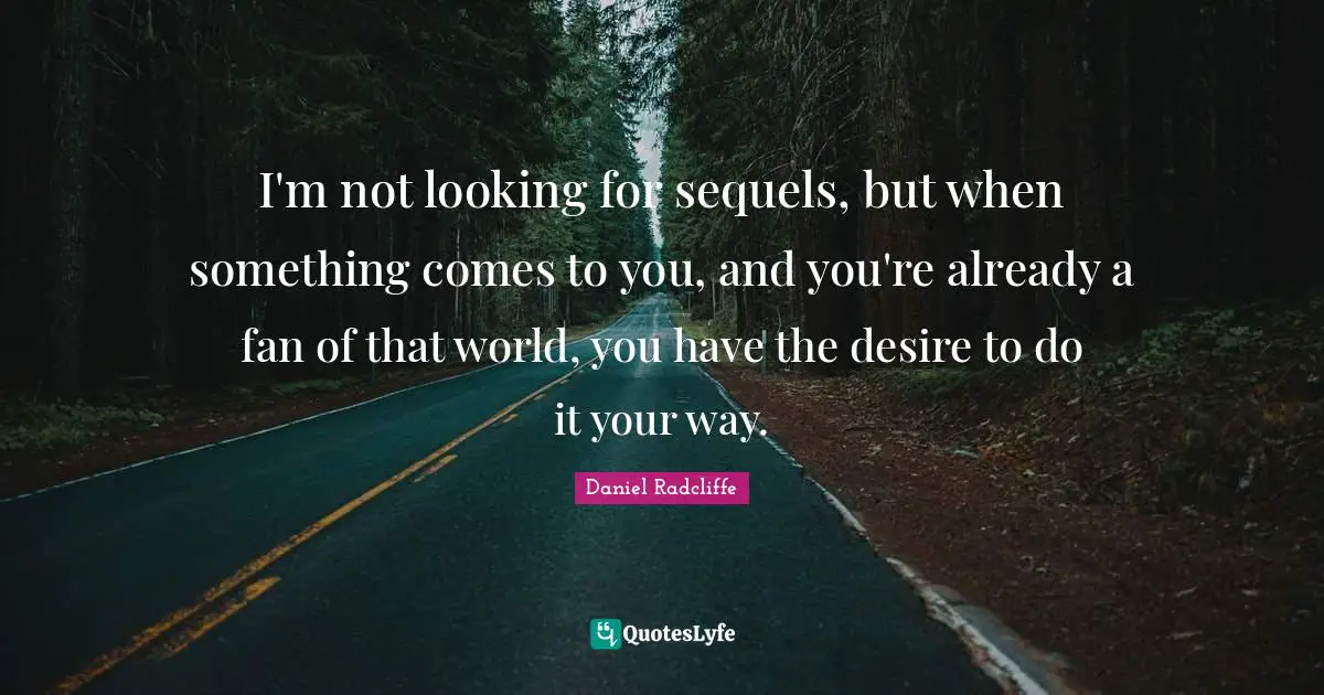 I'm not looking for sequels, but when something comes to you, and you're already a fan of that world, you have the desire to do it your way.