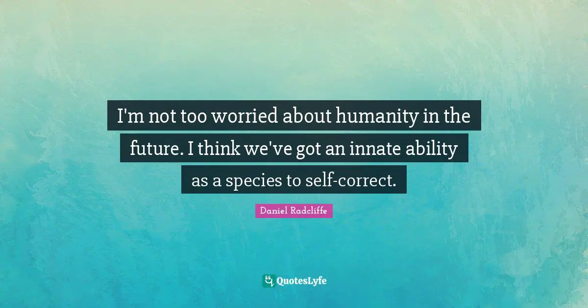 I'm not too worried about humanity in the future. I think we've got an innate ability as a species to self-correct.