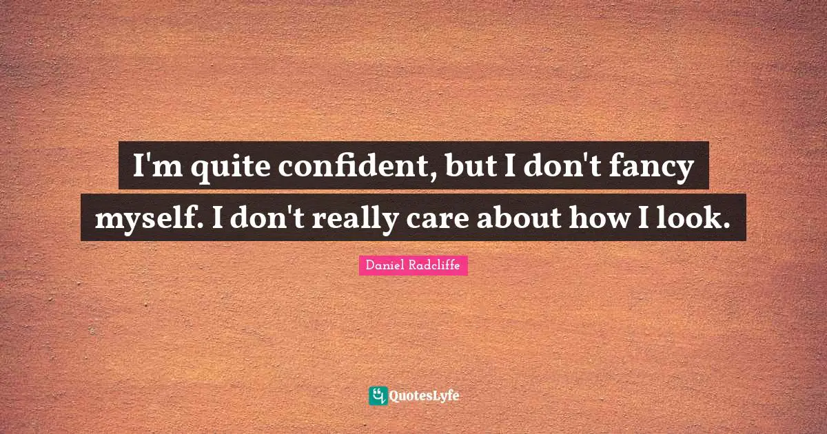 I'm quite confident, but I don't fancy myself. I don't really care about how I look.