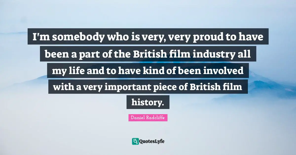 Daniel Radcliffe Quotes: "I'm somebody who is very, very proud to have been a part of the British film industry all my life and to have kind of been involved with a very important piece of British film history."