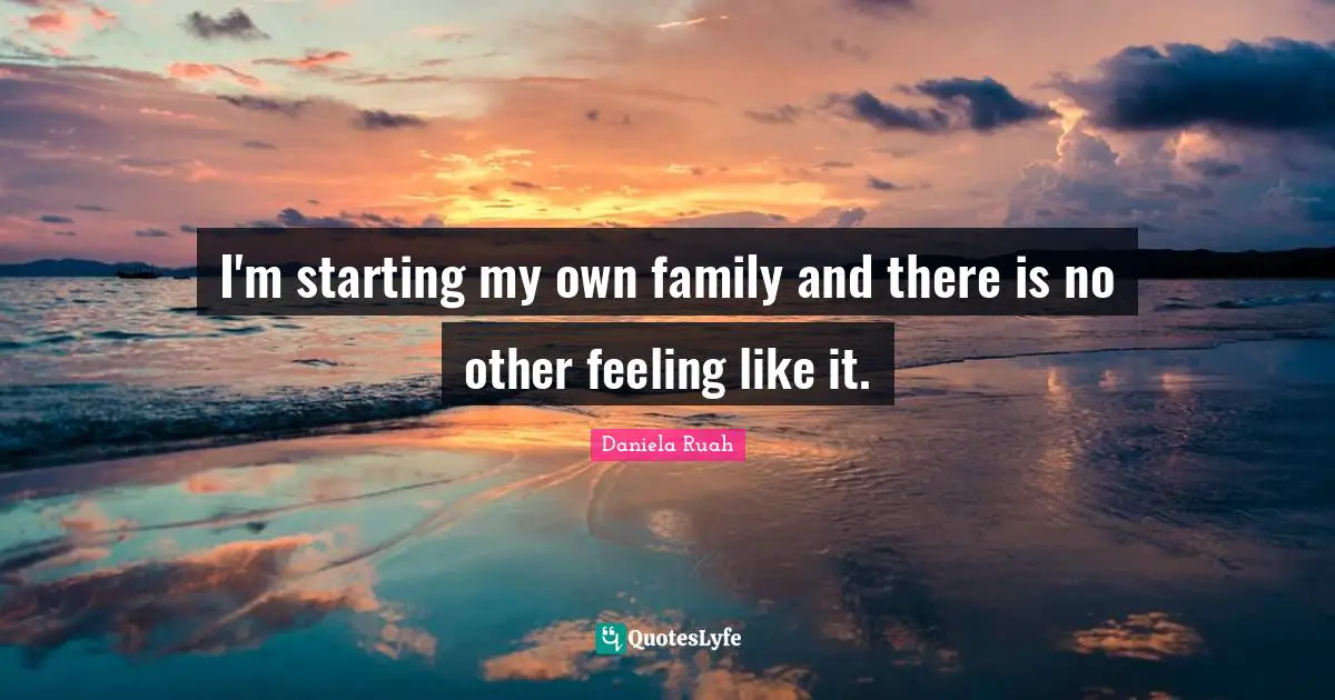 I'm starting my own family and there is no other feeling like it.