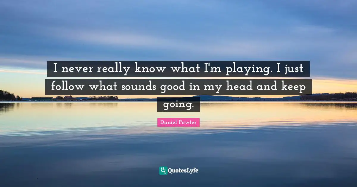I never really know what I'm playing. I just follow what sounds good in my head and keep going.