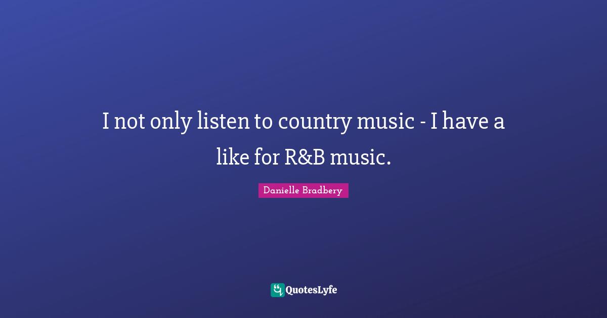 I not only listen to country music - I have a like for R&B music.