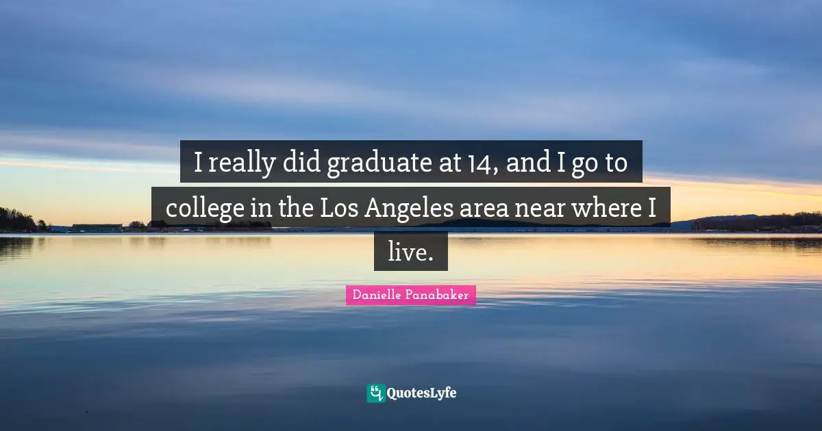 I really did graduate at 14, and I go to college in the Los Angeles area near where I live.
