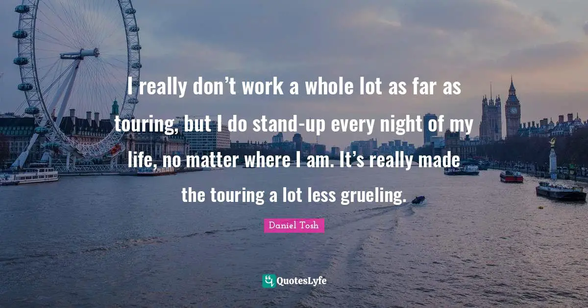 I really don’t work a whole lot as far as touring, but I do stand-up every night of my life, no matter where I am. It’s really made the touring a lot less grueling.