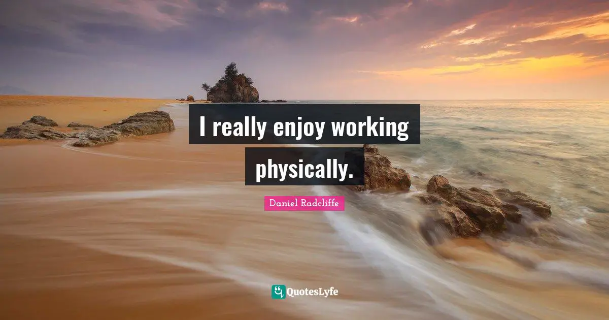 I really enjoy working physically.