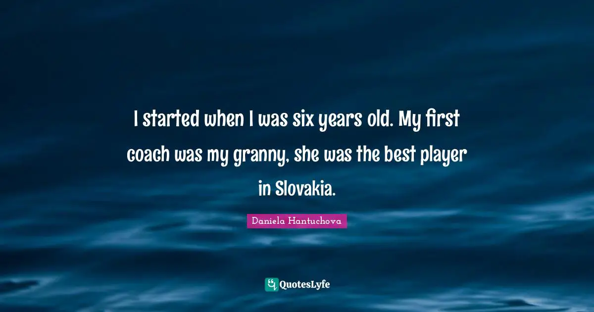 I started when I was six years old. My first coach was my granny, she was the best player in Slovakia.
