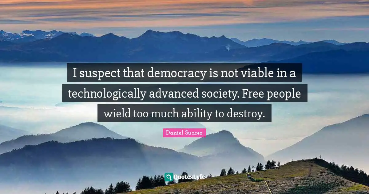 T.N. Suarez Quotes: "I suspect that democracy is not viable in a technologically advanced society. Free people wield too much ability to destroy."