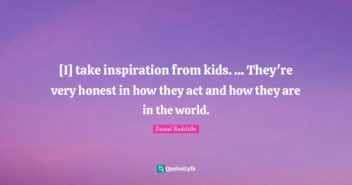 [I] take inspiration from kids. ... They're very honest in how they act and how they are in the world.