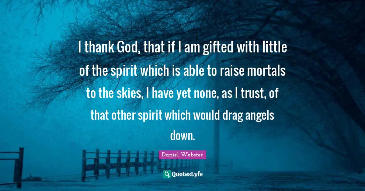I thank God, that if I am gifted with little of the spirit which is able to raise mortals to the skies, I have yet none, as I trust, of that other spirit which would drag angels down.