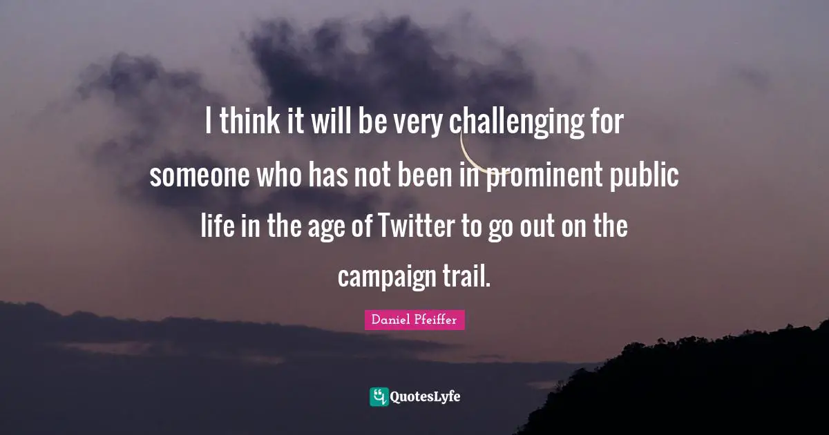 I think it will be very challenging for someone who has not been in prominent public life in the age of Twitter to go out on the campaign trail.