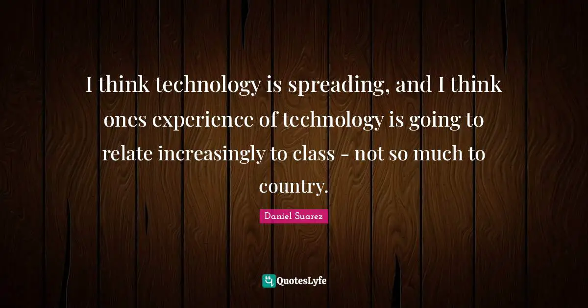 T.N. Suarez Quotes: "I think technology is spreading, and I think ones experience of technology is going to relate increasingly to class - not so much to country."