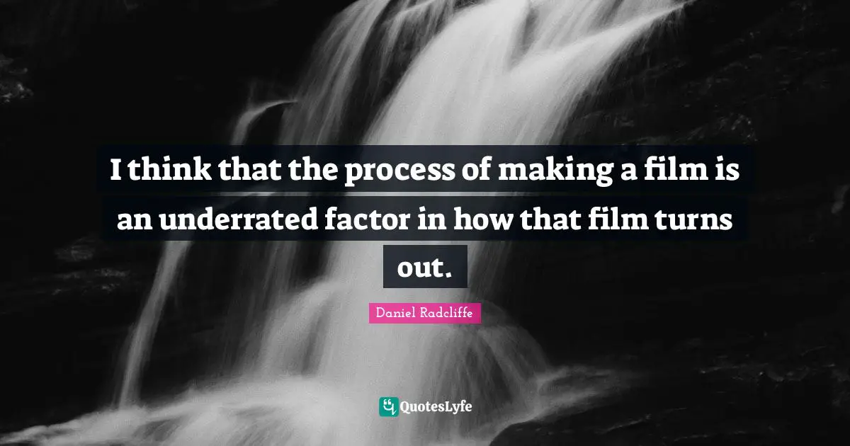 I think that the process of making a film is an underrated factor in how that film turns out.
