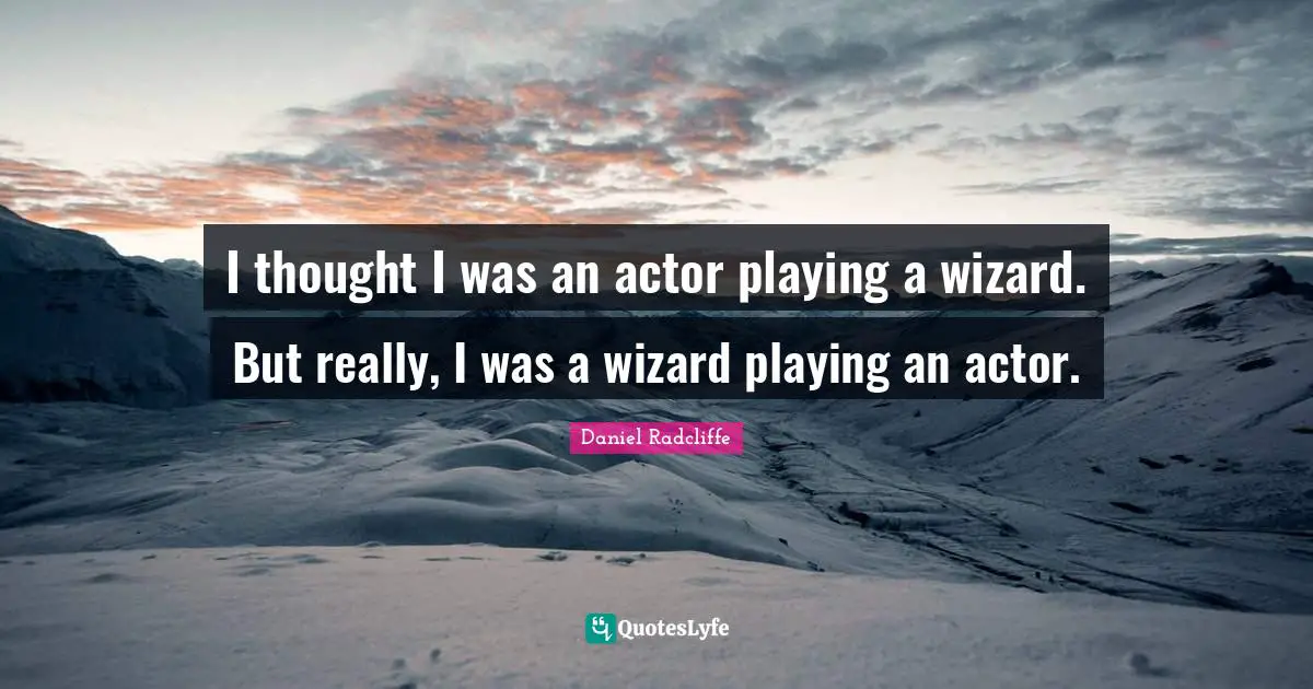 Daniel Radcliffe Quotes: "I thought I was an actor playing a wizard. But really, I was a wizard playing an actor."
