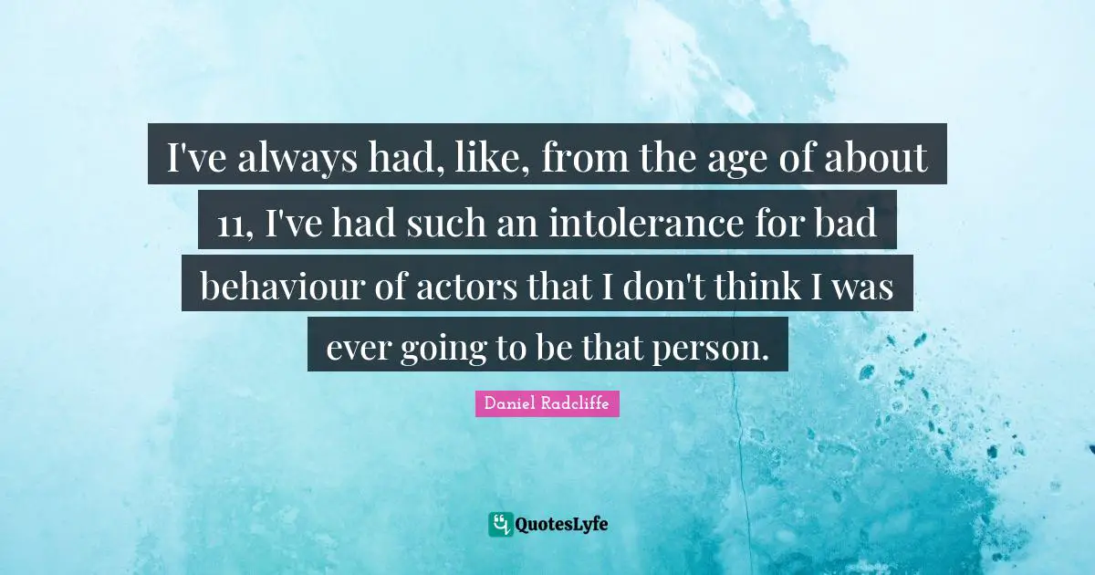 I've always had, like, from the age of about 11, I've had such an intolerance for bad behaviour of actors that I don't think I was ever going to be that person.