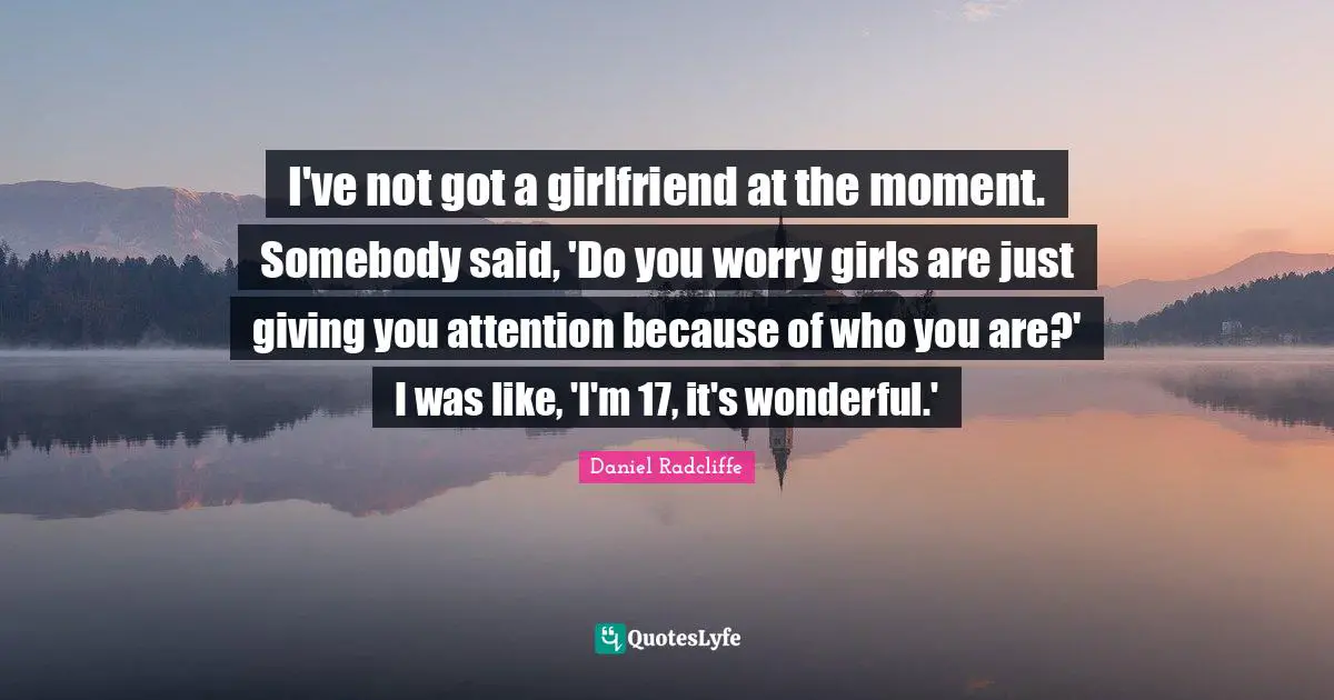 I've not got a girlfriend at the moment. Somebody said, 'Do you worry girls are just giving you attention because of who you are?' I was like, 'I'm 17, it's wonderful.'