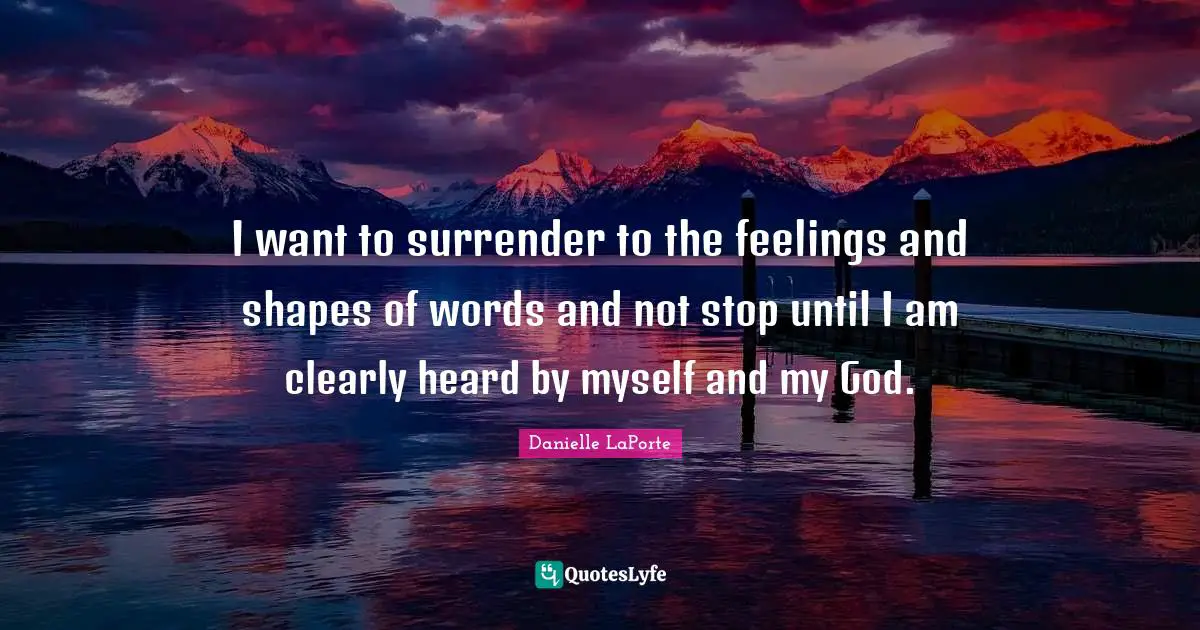 Danielle LaPorte Quotes: "I want to surrender to the feelings and shapes of words and not stop until I am clearly heard by myself and my God."
