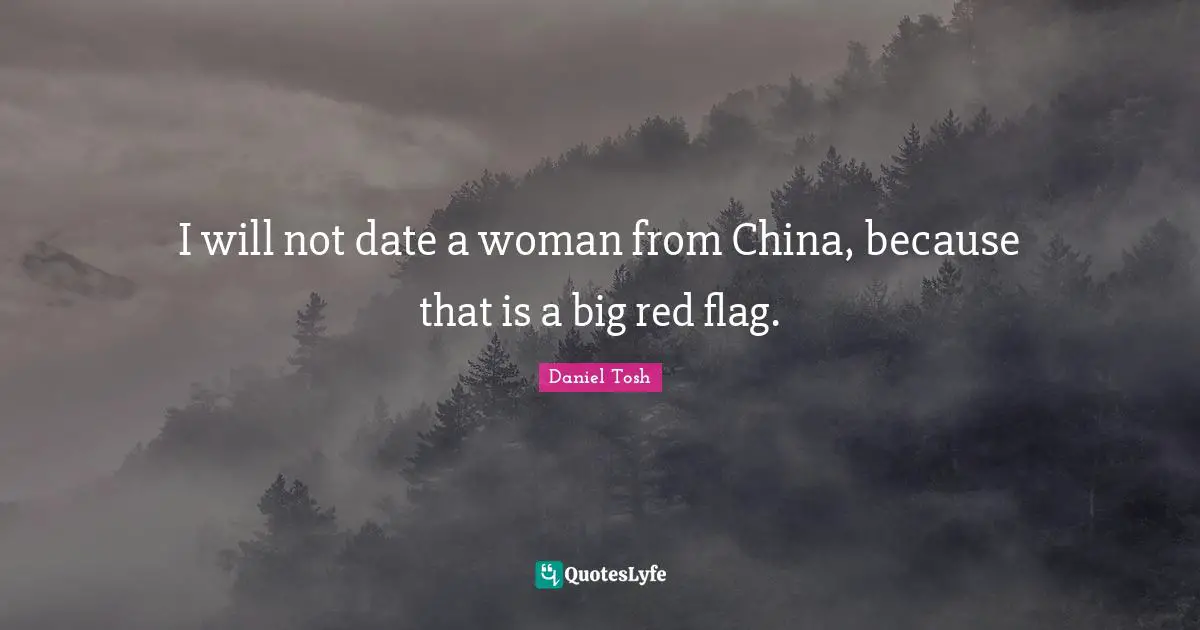 I will not date a woman from China, because that is a big red flag.