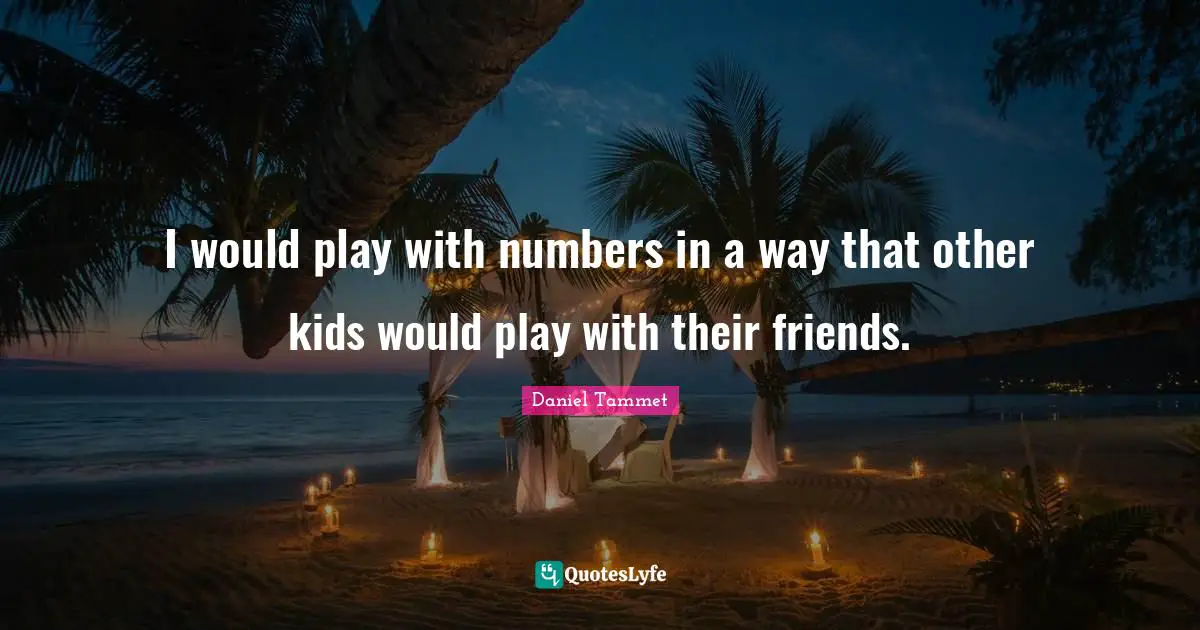 I would play with numbers in a way that other kids would play with their friends.