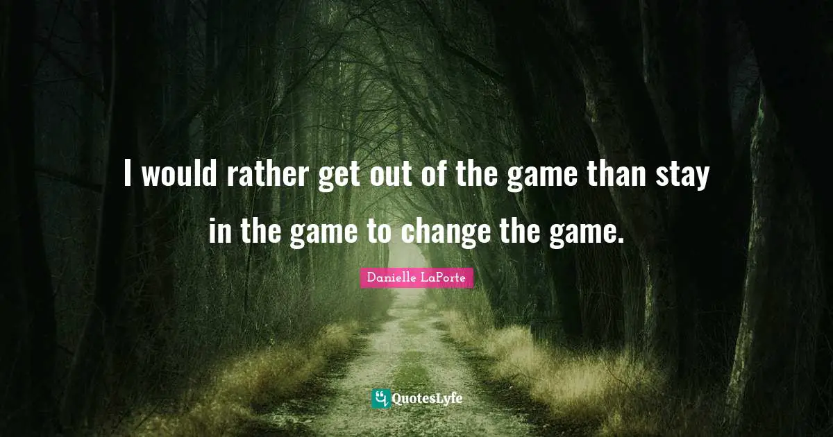 Danielle LaPorte Quotes: "I would rather get out of the game than stay in the game to change the game."