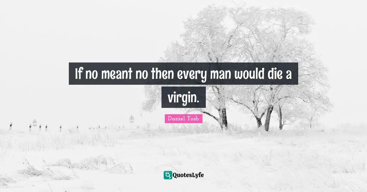 If no meant no then every man would die a virgin.