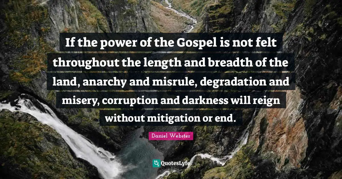 If the power of the Gospel is not felt throughout the length and breadth of the land, anarchy and misrule, degradation and misery, corruption and darkness will reign without mitigation or end.