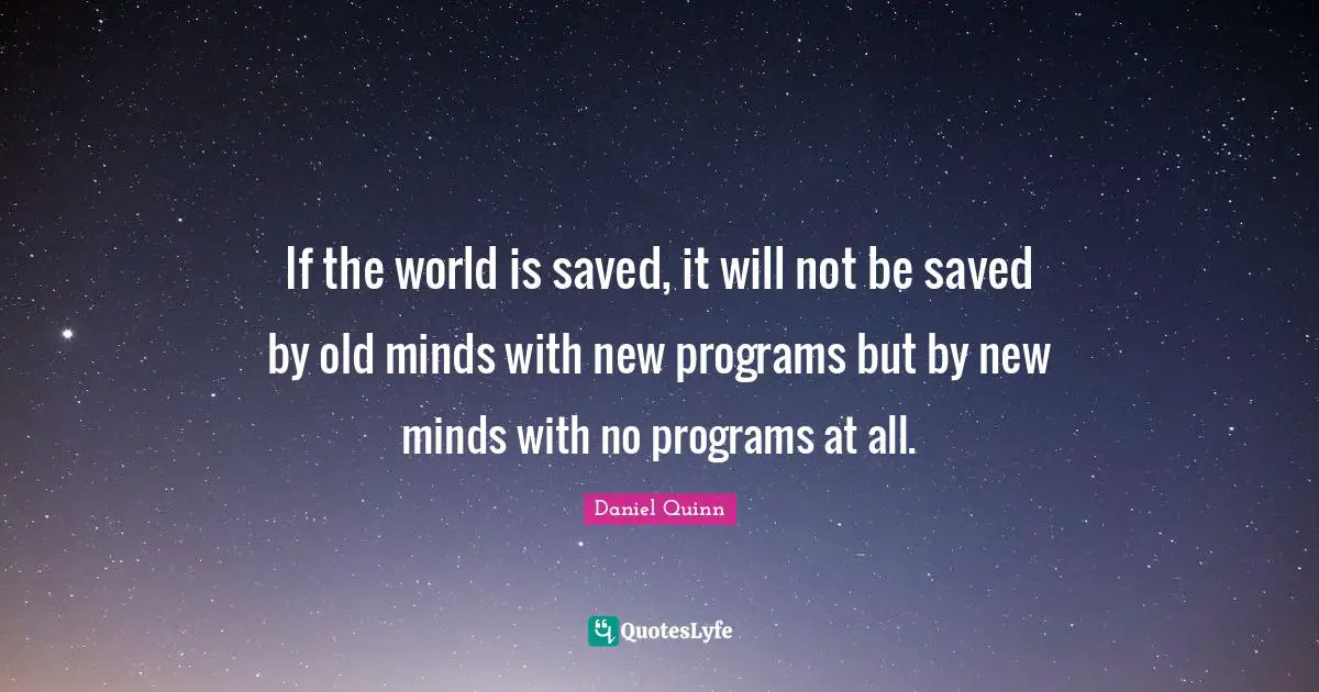 If the world is saved, it will not be saved by old minds with new programs but by new minds with no programs at all.