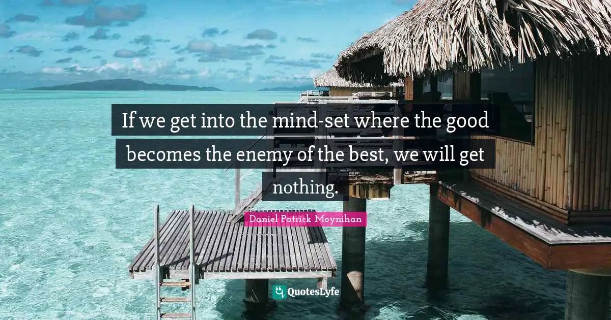 Daniel Patrick Moynihan Quotes: "If we get into the mind-set where the good becomes the enemy of the best, we will get nothing."