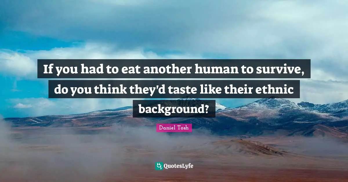 If you had to eat another human to survive, do you think they'd taste like their ethnic background?